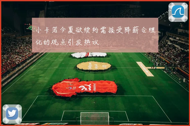 小卡若今夏欲续约需接受降薪合理化的观点引发热议