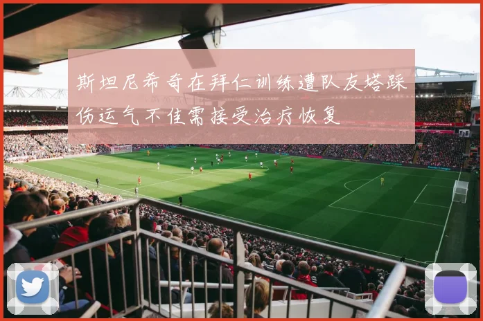 斯坦尼希奇在拜仁训练遭队友塔踩伤运气不佳需接受治疗恢复