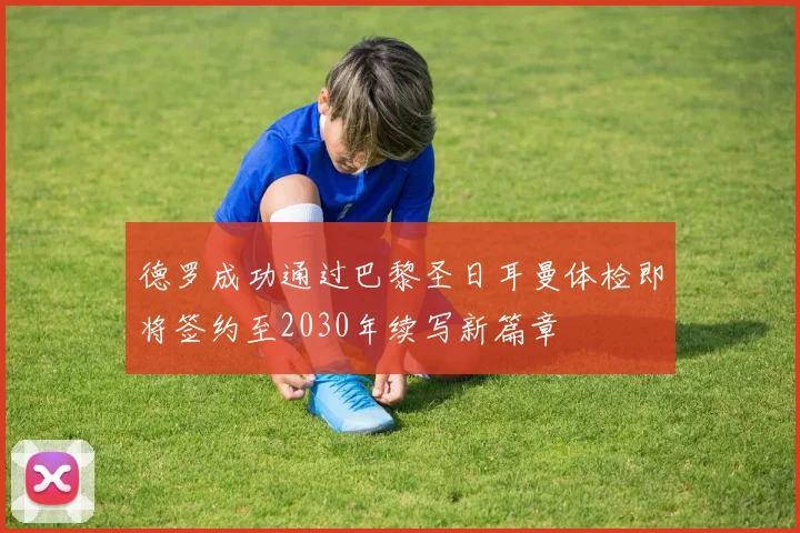 德罗成功通过巴黎圣日耳曼体检即将签约至2030年续写新篇章