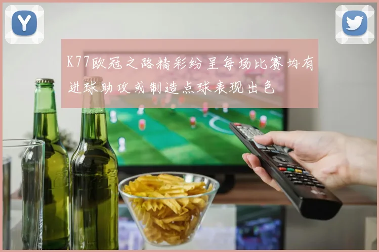K77欧冠之路精彩纷呈每场比赛均有进球助攻或制造点球表现出色