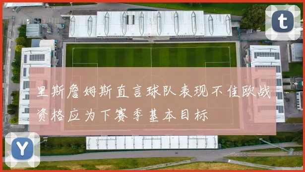 里斯詹姆斯直言球队表现不佳欧战资格应为下赛季基本目标