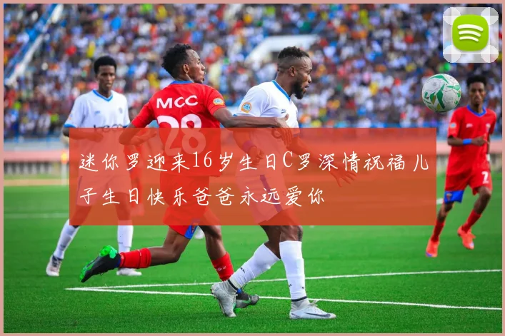 迷你罗迎来16岁生日C罗深情祝福儿子生日快乐爸爸永远爱你