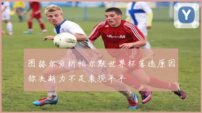 图赫尔分析帕尔默世界杯落选原因称决断力不足表现平平