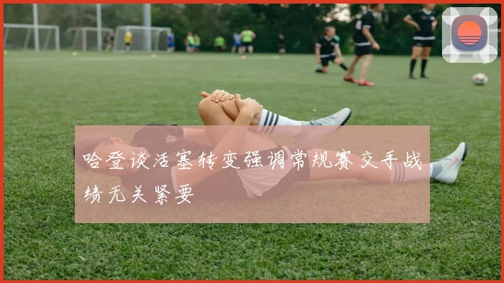 哈登谈活塞转变强调常规赛交手战绩无关紧要