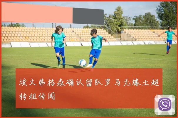 埃文弗格森确认留队罗马无缘土超转租传闻