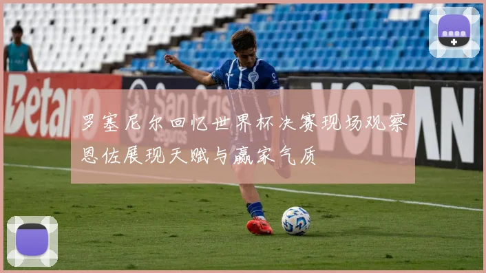 罗塞尼尔回忆世界杯决赛现场观察恩佐展现天赋与赢家气质