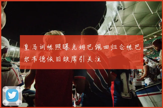 皇马训练照曝光姆巴佩回归合练巴尔韦德依旧缺席引关注