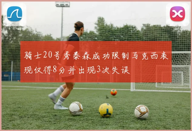 骑士20号秀泰森成功限制马克西表现仅得8分并出现3次失误