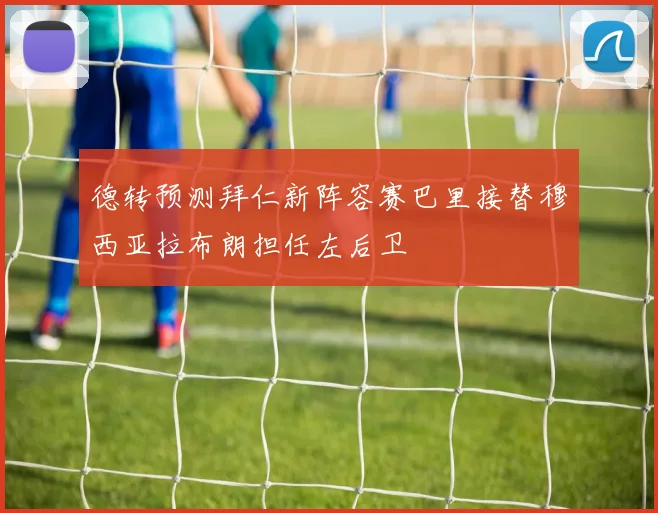 德转预测拜仁新阵容赛巴里接替穆西亚拉布朗担任左后卫