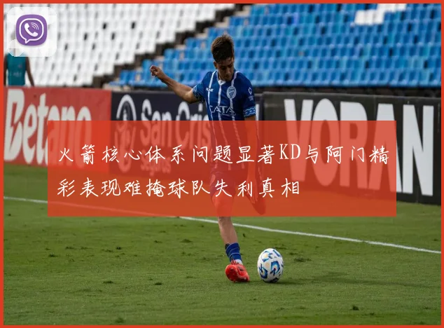 火箭核心体系问题显著KD与阿门精彩表现难掩球队失利真相