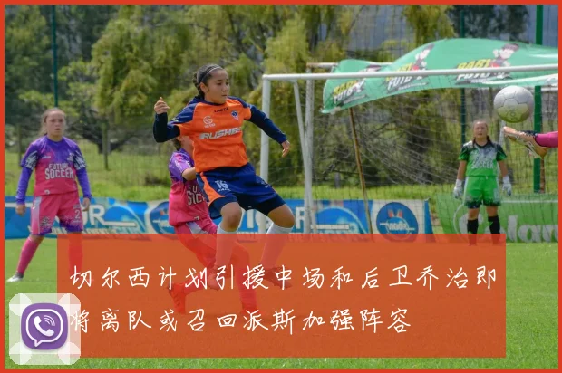 切尔西计划引援中场和后卫乔治即将离队或召回派斯加强阵容