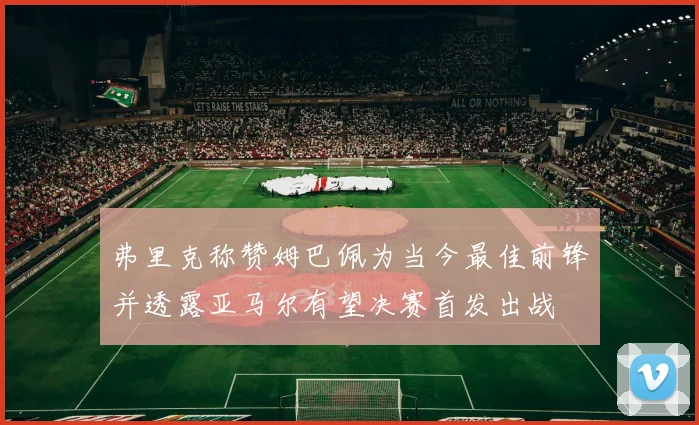 弗里克称赞姆巴佩为当今最佳前锋并透露亚马尔有望决赛首发出战
