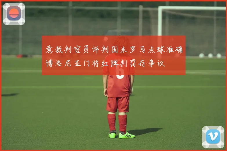 意裁判官员评判国米罗马点球准确博洛尼亚门将红牌判罚存争议