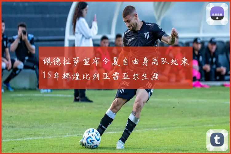 佩德拉萨宣布今夏自由身离队结束15年辉煌比利亚雷亚尔生涯