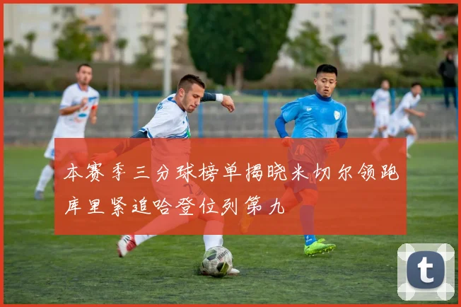 本赛季三分球榜单揭晓米切尔领跑库里紧追哈登位列第九