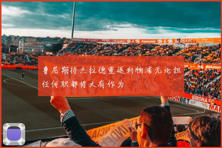 鲁尼期待杰拉德重返利物浦无论担任何职都将大有作为