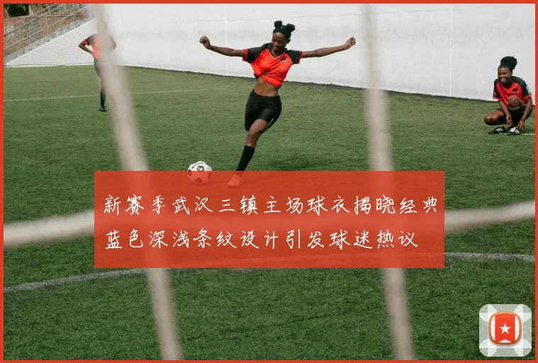 新赛季武汉三镇主场球衣揭晓经典蓝色深浅条纹设计引发球迷热议