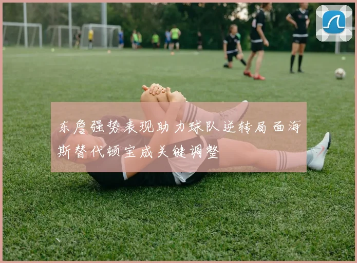 东詹强势表现助力球队逆转局面海斯替代顿宝成关键调整