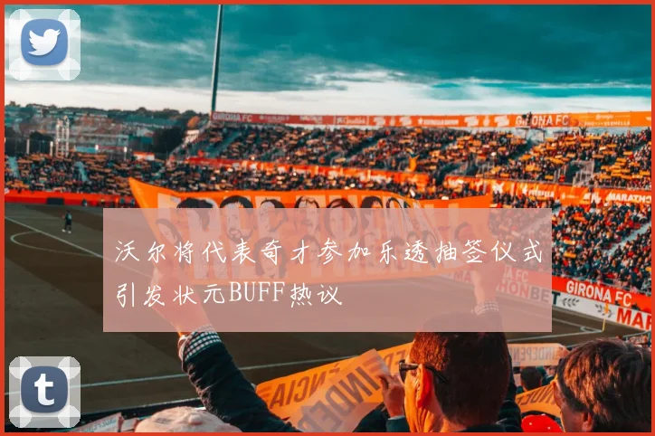 沃尔将代表奇才参加乐透抽签仪式引发状元BUFF热议
