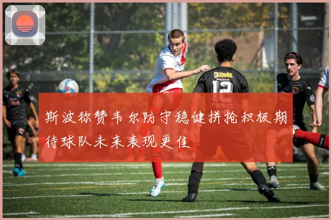 斯波称赞韦尔防守稳健拼抢积极期待球队未来表现更佳