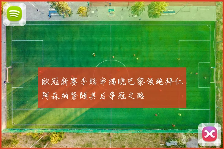欧冠新赛季赔率揭晓巴黎领跑拜仁阿森纳紧随其后争冠之路