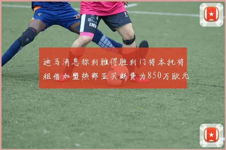 迪马消息称利雅得胜利门将本托将租借加盟热那亚买断费为850万欧元