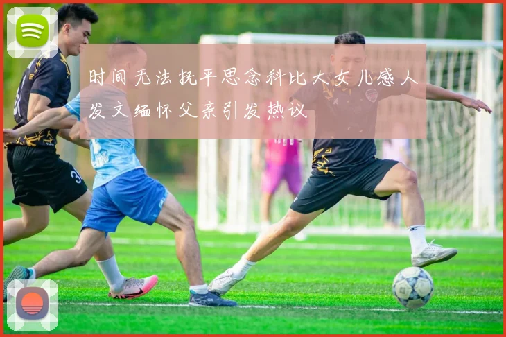 时间无法抚平思念科比大女儿感人发文缅怀父亲引发热议